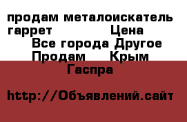 продам металоискатель гаррет evro ace › Цена ­ 20 000 - Все города Другое » Продам   . Крым,Гаспра